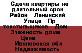 Сдача квартиры на длительный срок › Район ­ Ленинский › Улица ­ Пр текстильщиков › Дом ­ 2 › Этажность дома ­ 5 › Цена ­ 10 000 - Ивановская обл. Недвижимость » Квартиры аренда   . Ивановская обл.